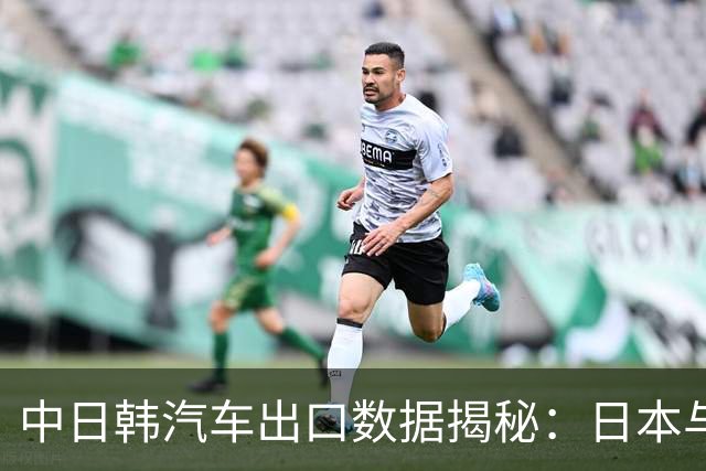 中日韩汽车出口数据揭秘：日本与韩国的成绩与中国的辉煌